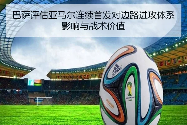 巴萨评估亚马尔连续首发对边路进攻体系影响与战术价值