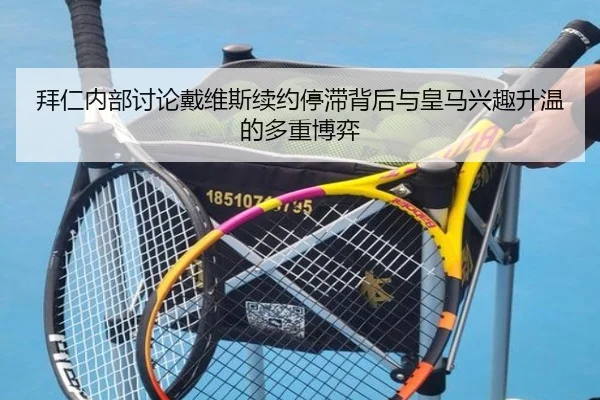 拜仁内部讨论戴维斯续约停滞背后与皇马兴趣升温的多重博弈