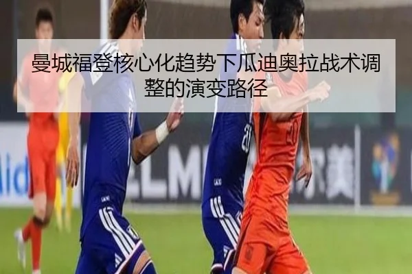曼城福登核心化趋势下瓜迪奥拉战术调整的演变路径