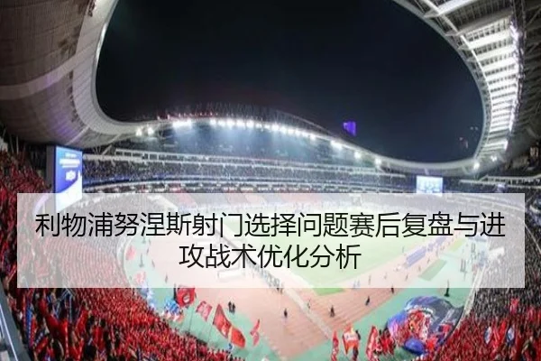 利物浦努涅斯射门选择问题赛后复盘与进攻战术优化分析