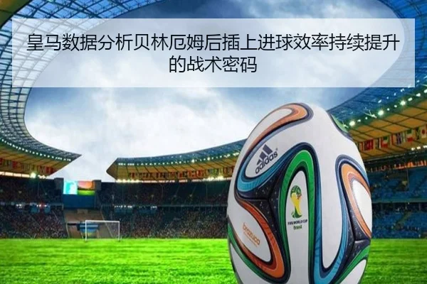 皇马数据分析贝林厄姆后插上进球效率持续提升的战术密码
