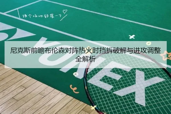 尼克斯前瞻布伦森对阵热火时挡拆破解与进攻调整全解析