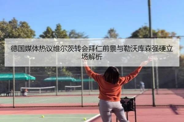 德国媒体热议维尔茨转会拜仁前景与勒沃库森强硬立场解析