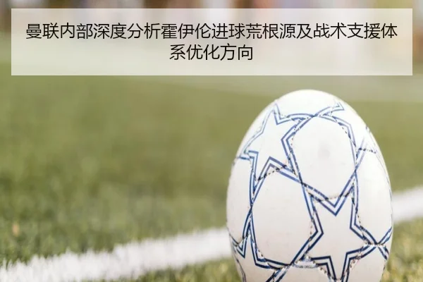 曼联内部深度分析霍伊伦进球荒根源及战术支援体系优化方向