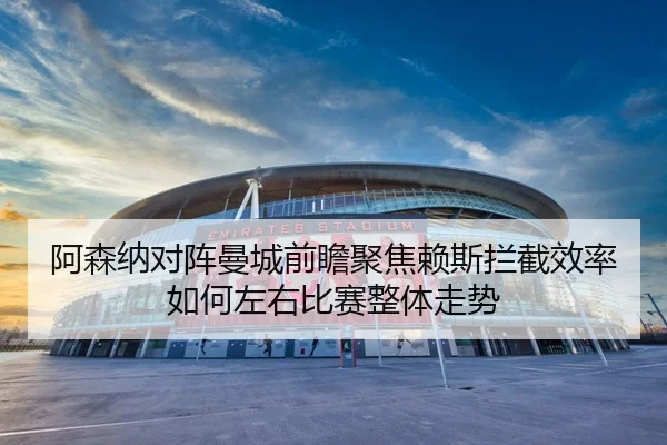 阿森纳对阵曼城前瞻聚焦赖斯拦截效率如何左右比赛整体走势