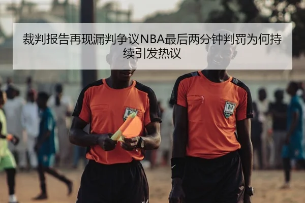 裁判报告再现漏判争议NBA最后两分钟判罚为何持续引发热议